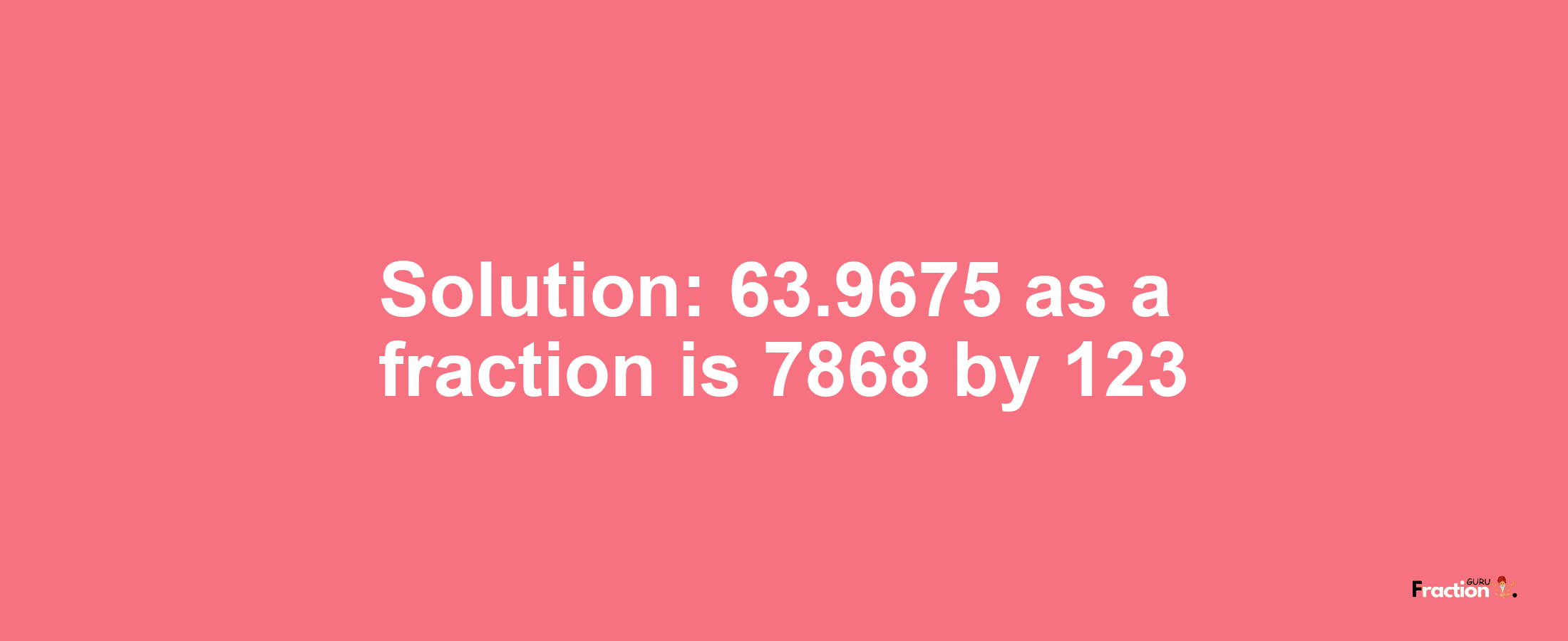 Solution:63.9675 as a fraction is 7868/123